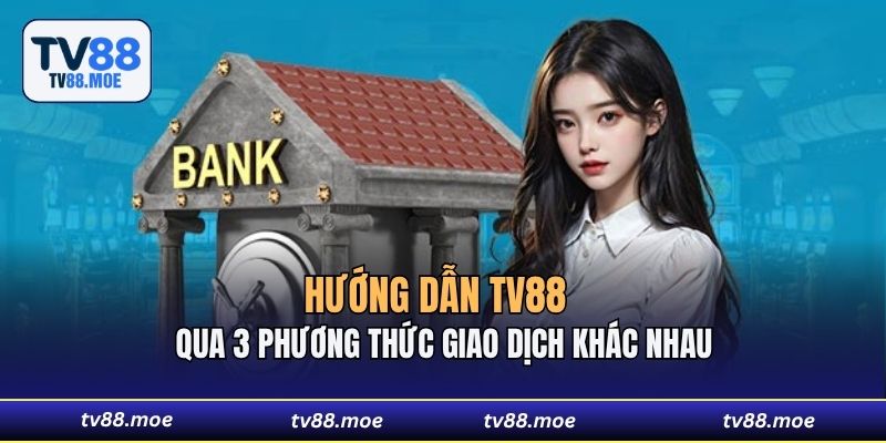 Hướng dẫn TV88 phương qua 3 thức giao dịch khác nhau 